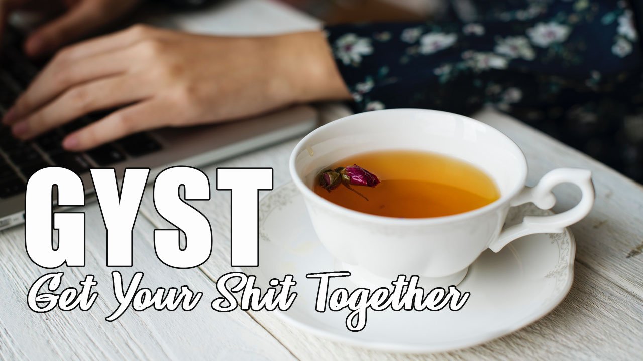 Having a bad day or off week? Have a GYST day! GYST stands for Get Your Shit Together and taking a day to get back on track really helps me press forward.